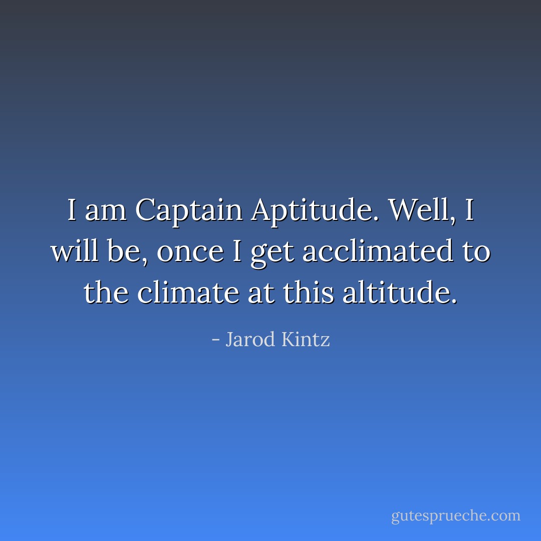 I am Captain Aptitude. Well, I will be, once I get acclimated to the climate at this altitude. - Jarod Kintz