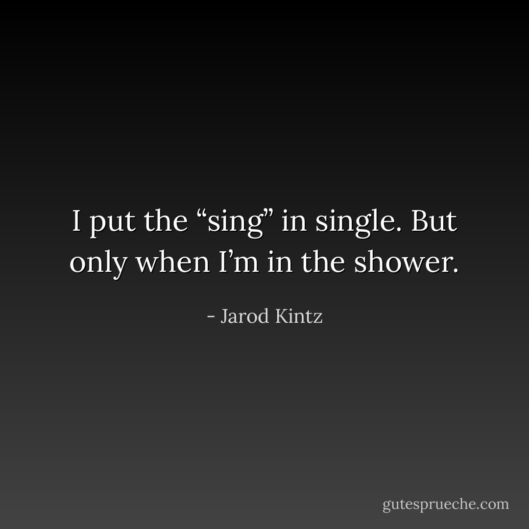 I put the “sing” in single. But only when I’m in the shower. - Jarod Kintz