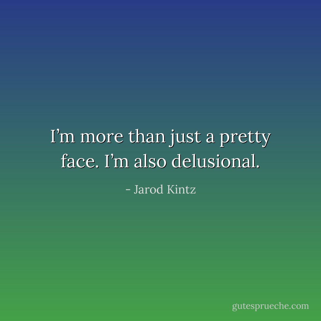 I’m more than just a pretty face. I’m also delusional. - Jarod Kintz