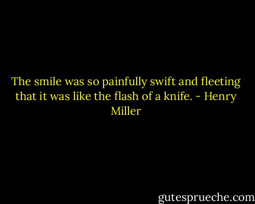 The smile was so painfully swift and fleeting that it was like the flash of a knife. - Henry Miller