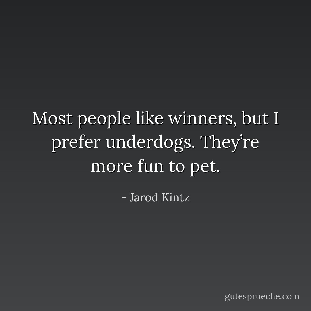 Most people like winners, but I prefer underdogs. They’re more fun to pet. - Jarod Kintz