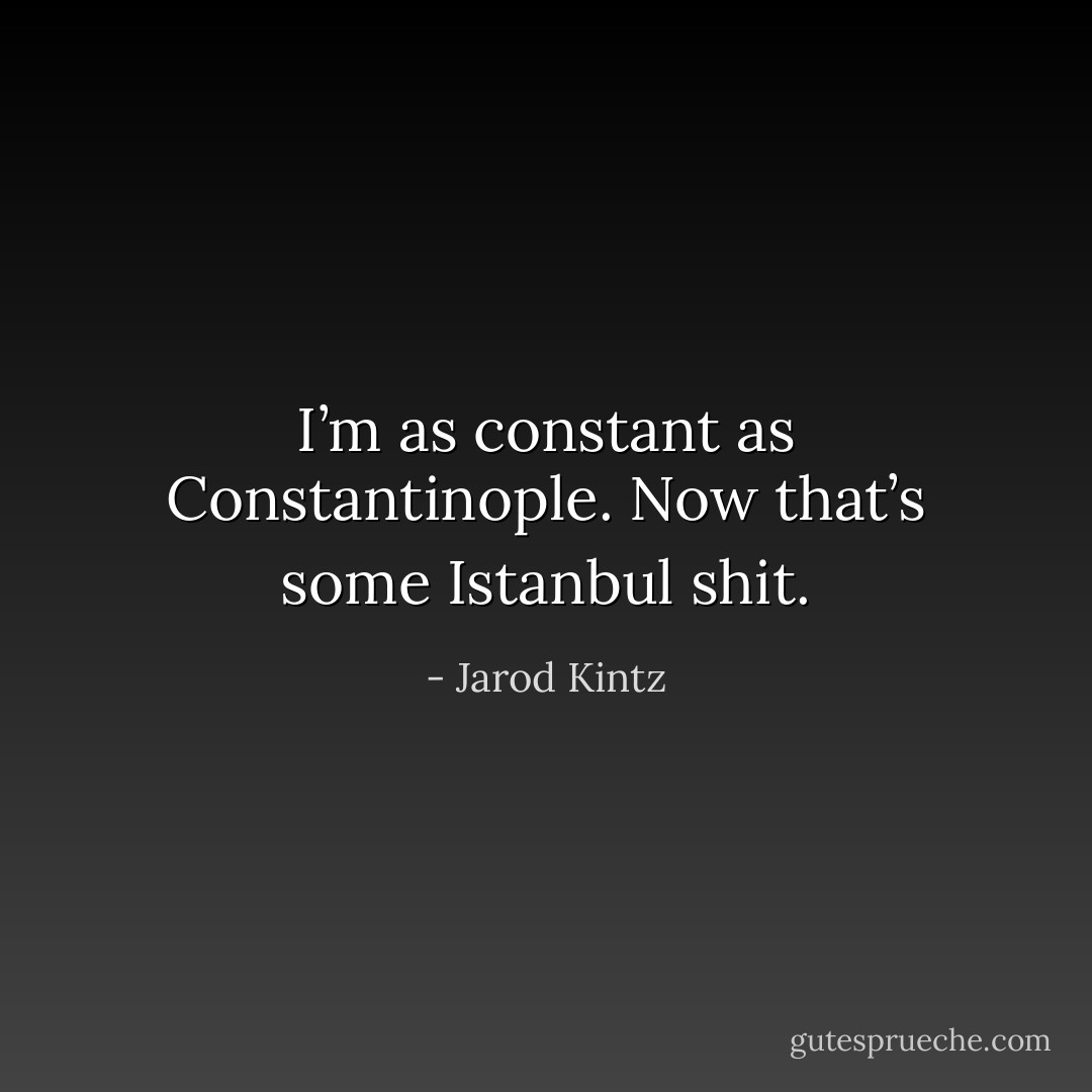 I’m as constant as Constantinople. Now that’s some Istanbul shit. - Jarod Kintz