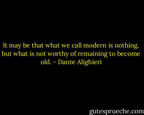 It may be that what we call modern is nothing, but what is not worthy of remaining to become old. - Dante Alighieri