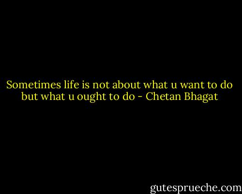 Sometimes life is not about what u want to do but what u ought to do - Chetan Bhagat