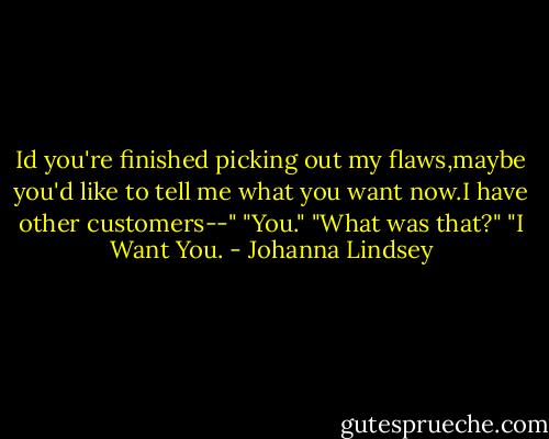 Id you're finished picking out my flaws,maybe you'd like to tell me what you want now.I have other customers--"<br />"You."<br />"What was that?"<br />"I Want You. - Johanna Lindsey