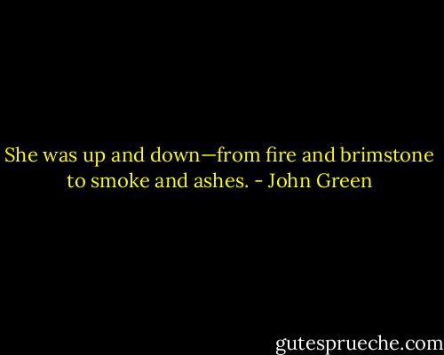 She was up and down—from fire and brimstone to smoke and ashes. - John Green