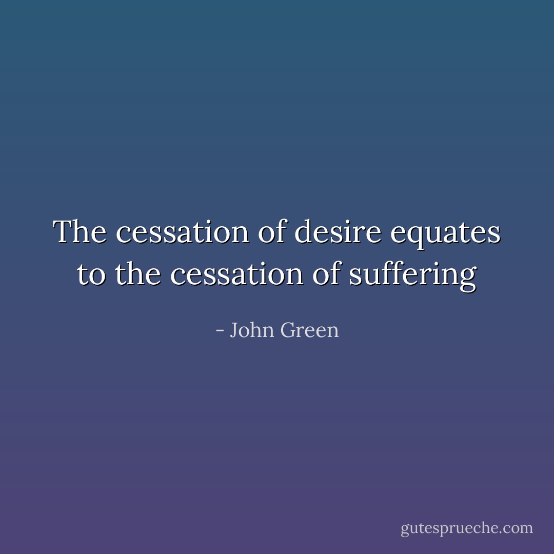 The cessation of desire equates to the cessation of suffering - John Green