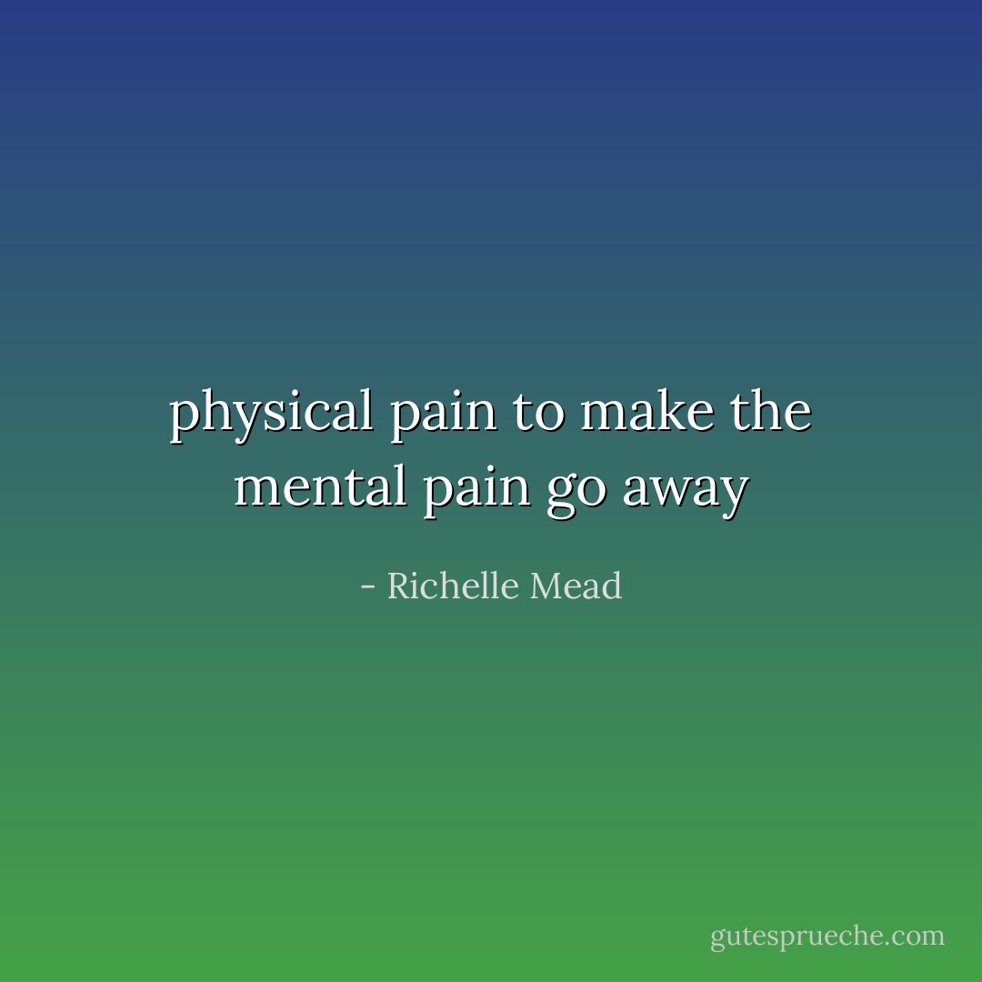 physical pain to make the mental pain go away - Richelle Mead