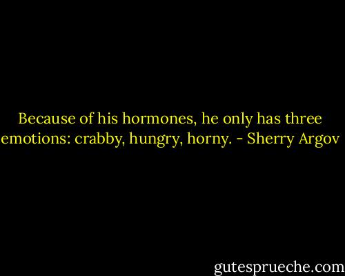 Because of his hormones, he only has three emotions: crabby, hungry, horny. - Sherry Argov