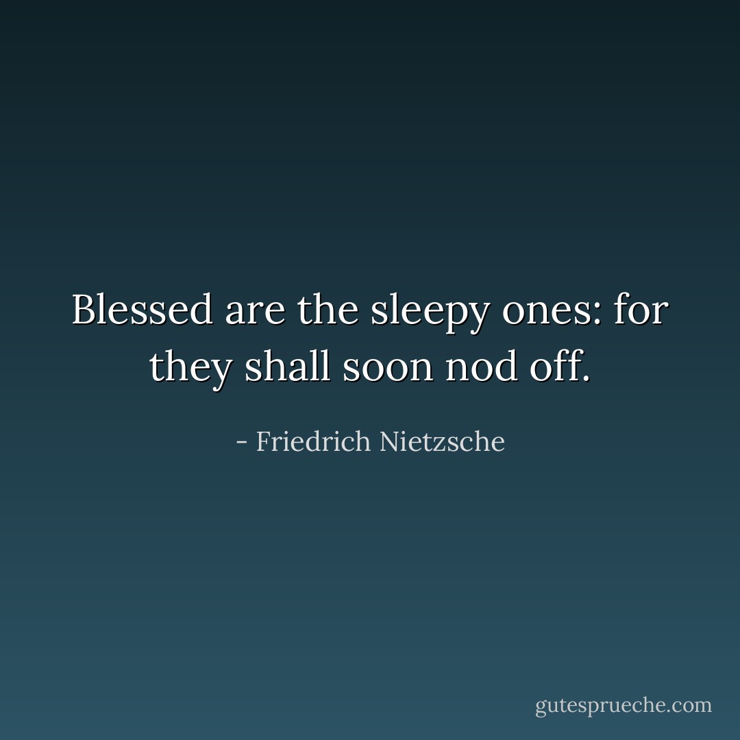 Blessed are the sleepy ones: for they shall soon nod off. - Friedrich Nietzsche