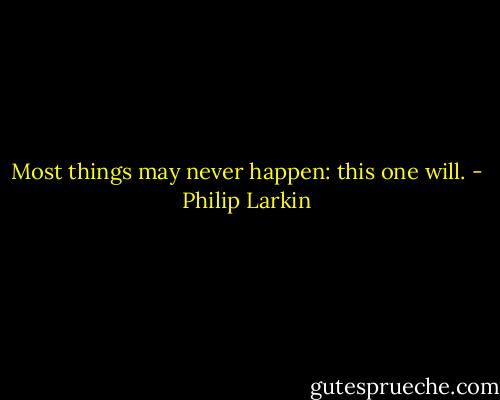 Most things may never happen: this one will. - Philip Larkin