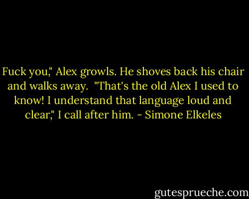 Fuck you," Alex growls. He shoves back his chair and walks away.<br /><br />"That's the old Alex I used to know! I understand that language loud and clear," I call after him. - Simone Elkeles