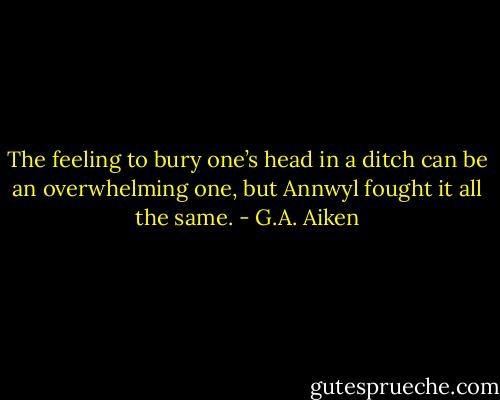 The feeling to bury one’s head in a ditch can be an overwhelming one, but Annwyl fought it all the same. - G.A. Aiken