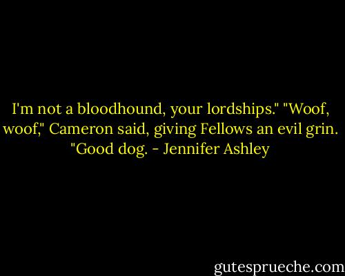 I'm not a bloodhound, your lordships."<br />"Woof, woof," Cameron said, giving Fellows an evil grin. "Good dog. - Jennifer Ashley