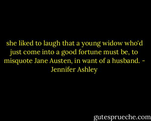 she liked to laugh that a young widow who'd just come into a good fortune must be, to misquote Jane Austen, in want of a husband. - Jennifer Ashley