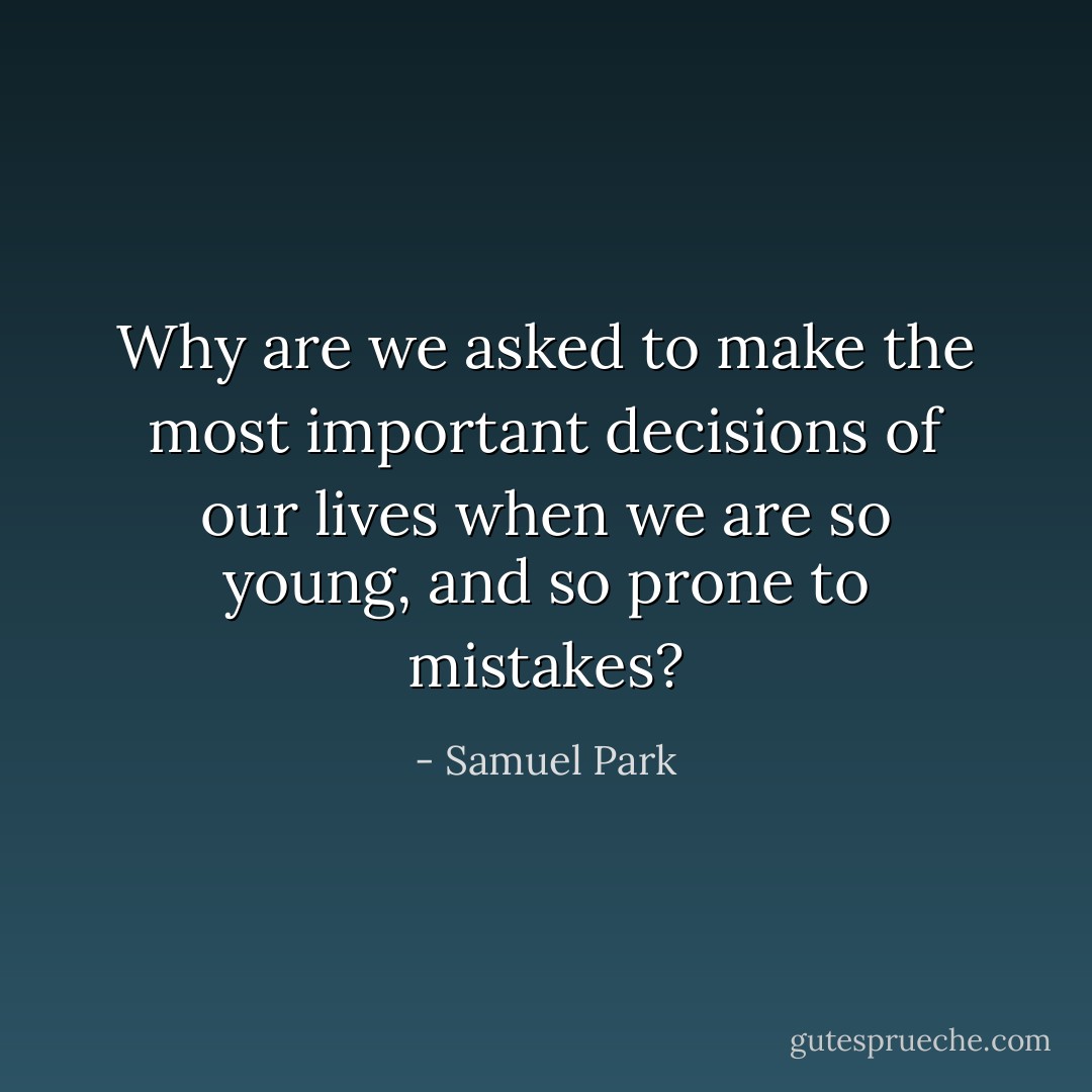Why are we asked to make the most important decisions of our lives when we are so young, and so prone to mistakes? - Samuel Park