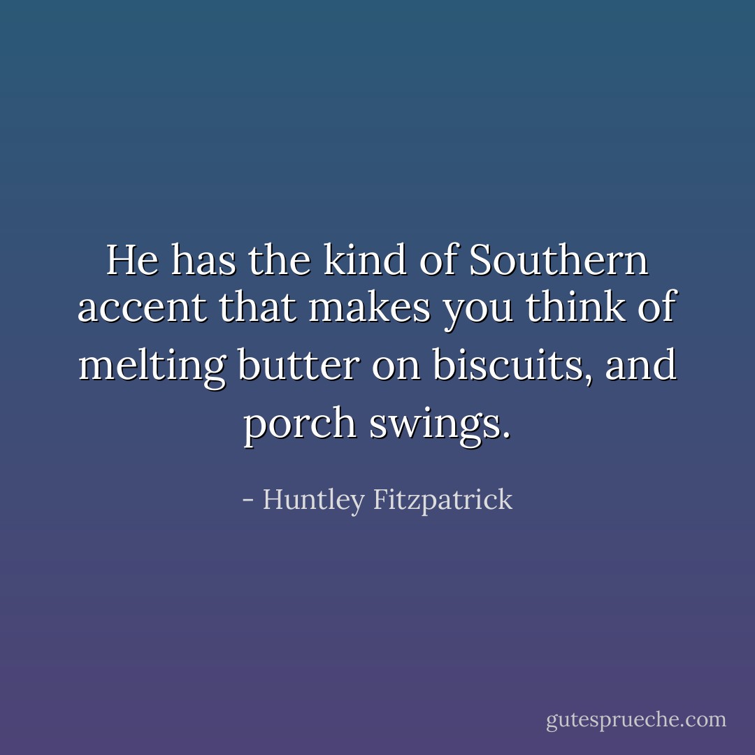 He has the kind of Southern accent that makes you think of melting butter on biscuits, and porch swings. - Huntley Fitzpatrick