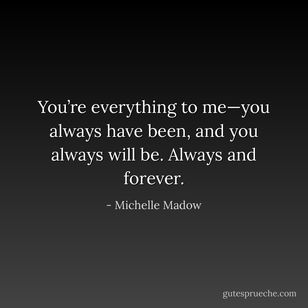 You’re everything to me—you always have been, and you always will be. Always and forever. - Michelle Madow