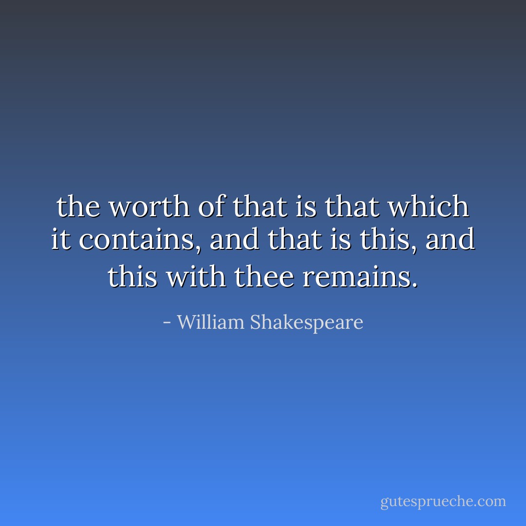 the worth of that is that which it contains, and that is this, and this with thee remains. - William Shakespeare