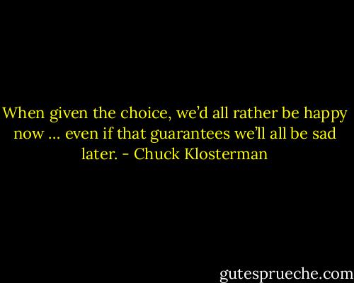 When given the choice, we’d all rather be happy now … even if that guarantees we’ll all be sad later. - Chuck Klosterman