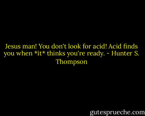 Jesus man! You don't look for acid! Acid finds you when *it* thinks you're ready. - Hunter S. Thompson