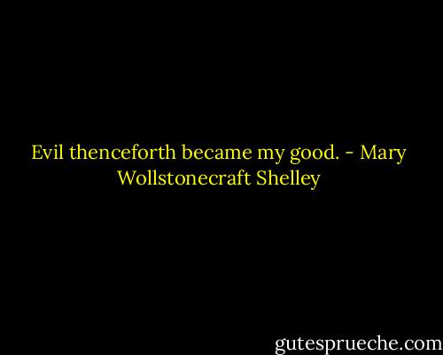 Evil thenceforth became my good. - Mary Wollstonecraft Shelley