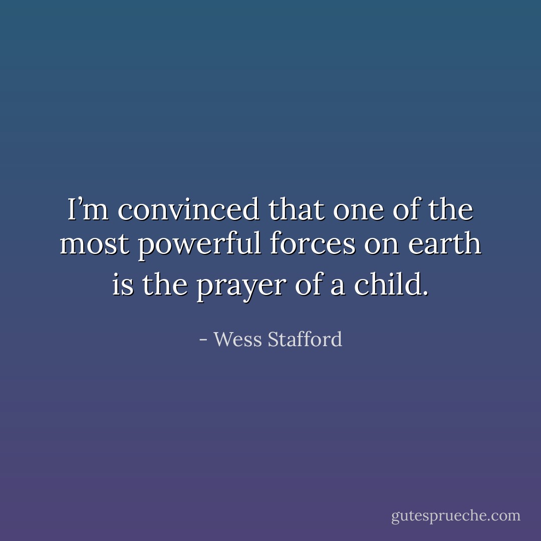 I’m convinced that one of the most powerful forces on earth is the prayer of a child. - Wess Stafford