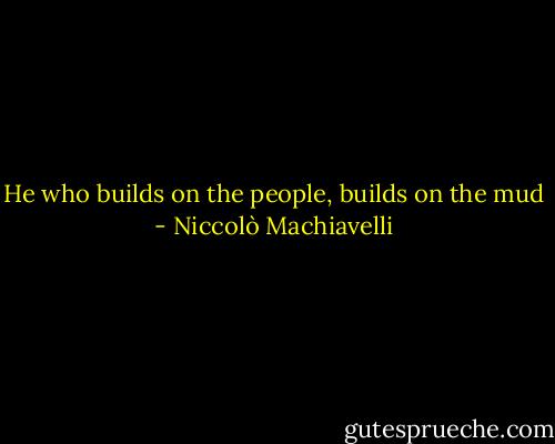 He who builds on the people, builds on the mud - Niccolò Machiavelli