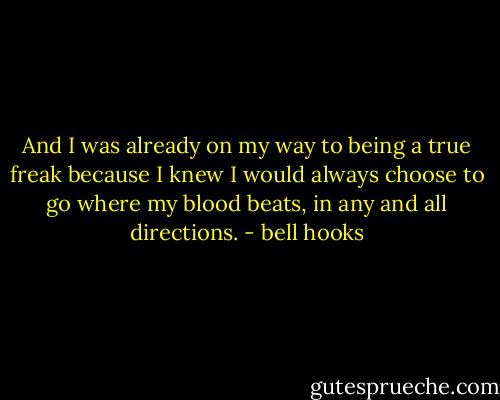 And I was already on my way to being a true freak because I knew I would always choose to go where my blood beats, in any and all directions. - bell hooks