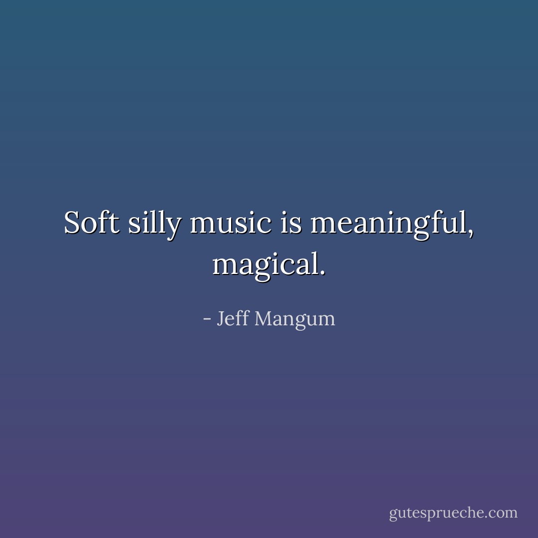 Soft silly music is meaningful, magical. - Jeff Mangum