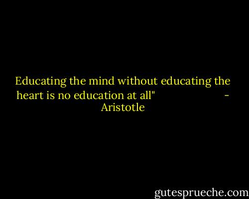 Educating the mind without educating the heart is no education at all" <br />                      - Aristotle