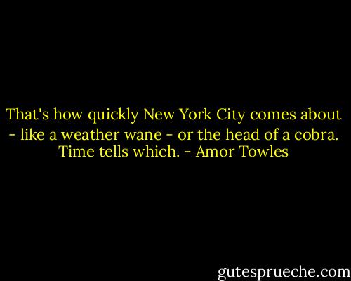 That's how quickly New York City comes about - like a weather wane - or the head of a cobra. Time tells which. - Amor Towles