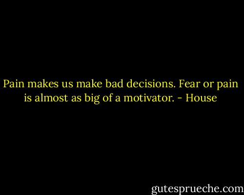 Pain makes us make bad decisions. Fear or pain is almost as big of a motivator. - House