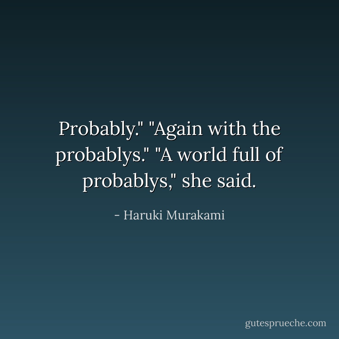 Probably."<br />"Again with the probablys."<br />"A world full of probablys," she said. - Haruki Murakami