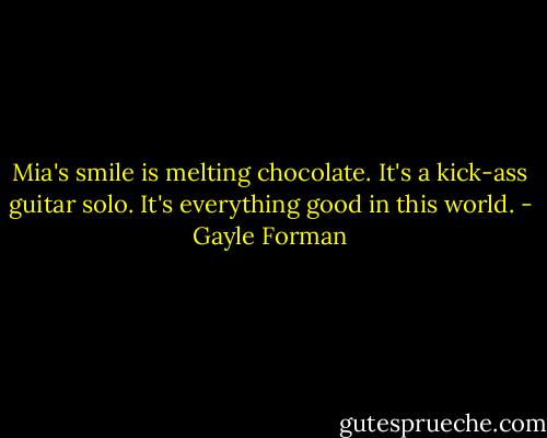 Mia's smile is melting chocolate. It's a kick-ass guitar solo. It's everything good in this world. - Gayle Forman