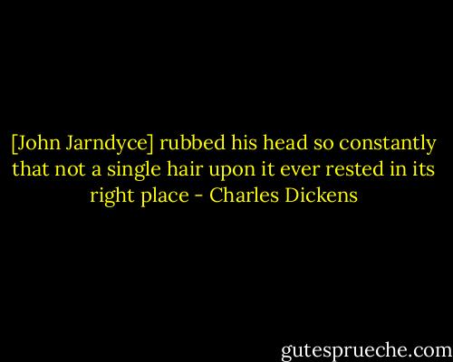 [John Jarndyce] rubbed his head so constantly that not a single hair upon it ever rested in its right place - Charles Dickens