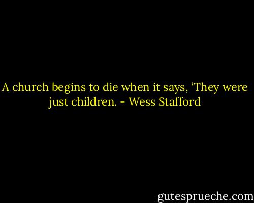 A church begins to die when it says, ‘They were just children. - Wess Stafford