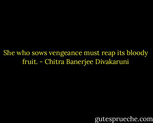 She who sows vengeance must reap its bloody fruit. - Chitra Banerjee Divakaruni