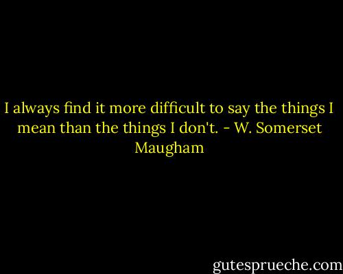 I always find it more difficult to say the things I mean than the things I don't. - W. Somerset Maugham