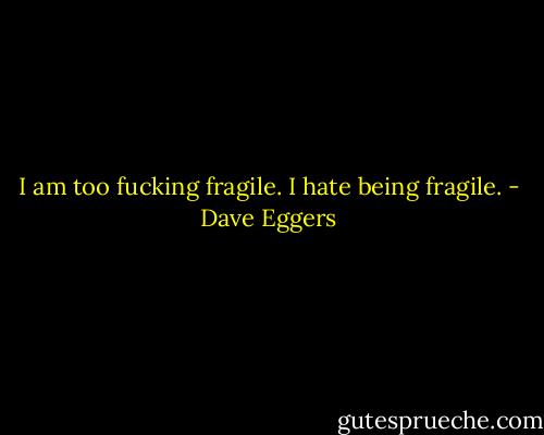 I am too fucking fragile. I hate being fragile. - Dave Eggers