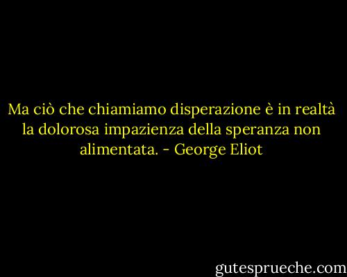 Ma ciò che chiamiamo disperazione è in realtà la dolorosa impazienza della speranza non alimentata. - George Eliot