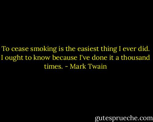 To cease smoking is the easiest thing I ever did. I ought to know because I've done it a thousand times. - Mark Twain