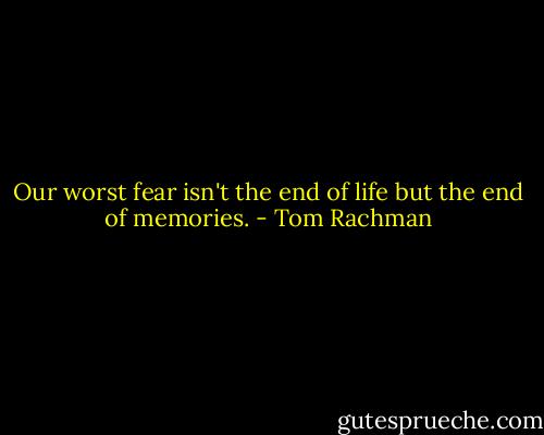 Our worst fear isn't the end of life but the end of memories. - Tom Rachman