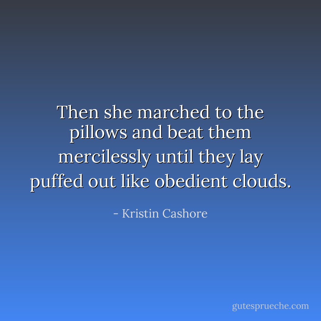 Then she marched to the pillows and beat them mercilessly until they lay puffed out like obedient clouds. - Kristin Cashore