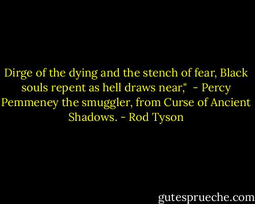Dirge of the dying and the stench of fear,<br />Black souls repent as hell draws near,"<br /> - Percy Pemmeney the smuggler, from Curse of Ancient Shadows. - Rod Tyson