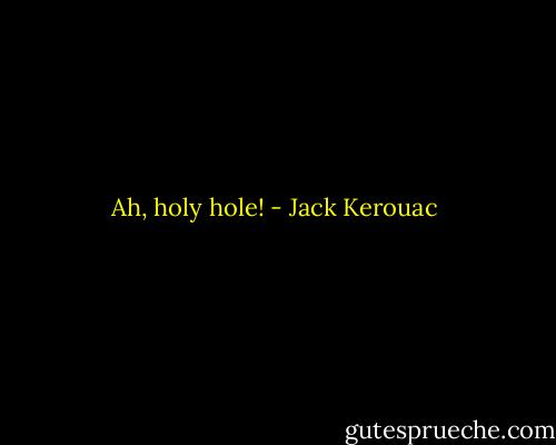 Ah, holy hole! - Jack Kerouac