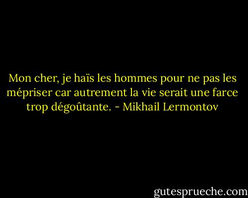Mon cher, je haïs les hommes pour ne pas les mépriser car autrement la vie serait une farce trop dégoûtante. - Mikhail Lermontov