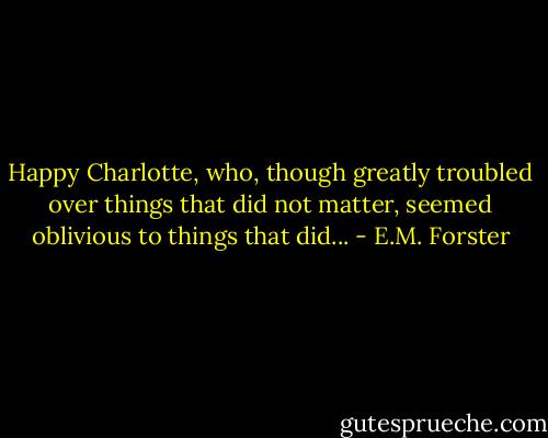 Happy Charlotte, who, though greatly troubled over things that did not matter, seemed oblivious to things that did... - E.M. Forster
