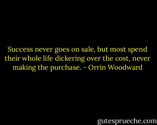 Success never goes on sale, but most spend their whole life dickering over the cost, never making the purchase. - Orrin Woodward