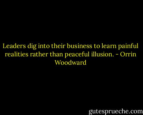 Leaders dig into their business to learn painful realities rather than peaceful illusion. - Orrin Woodward